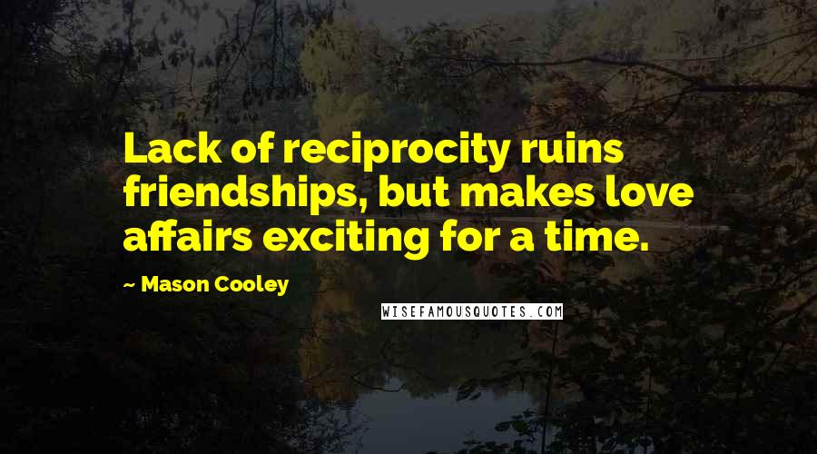 Mason Cooley Quotes: Lack of reciprocity ruins friendships, but makes love affairs exciting for a time.