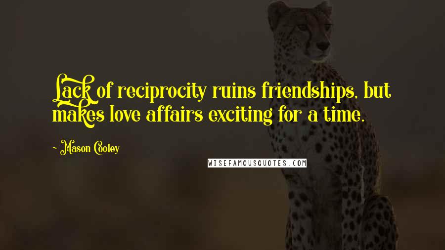 Mason Cooley Quotes: Lack of reciprocity ruins friendships, but makes love affairs exciting for a time.