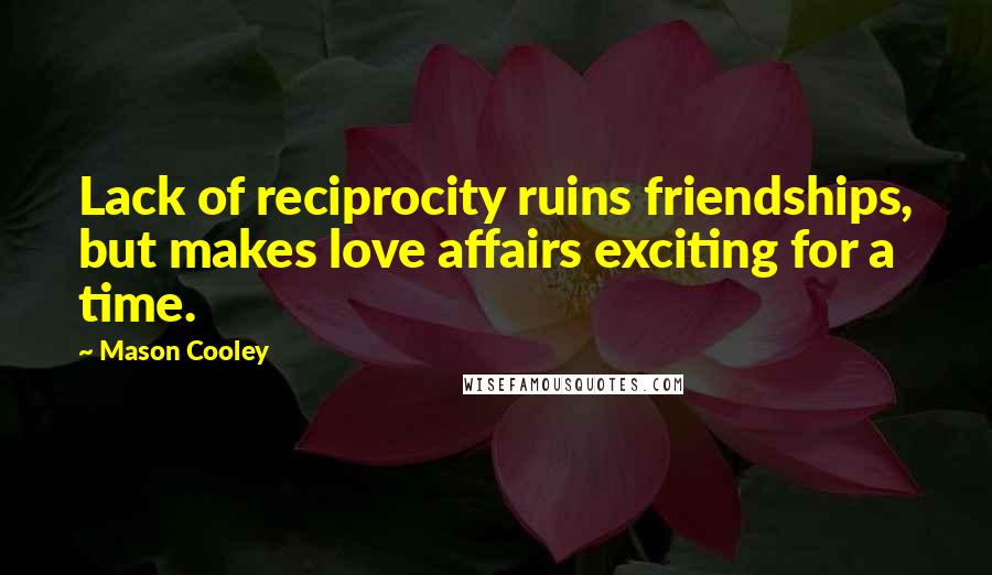Mason Cooley Quotes: Lack of reciprocity ruins friendships, but makes love affairs exciting for a time.
