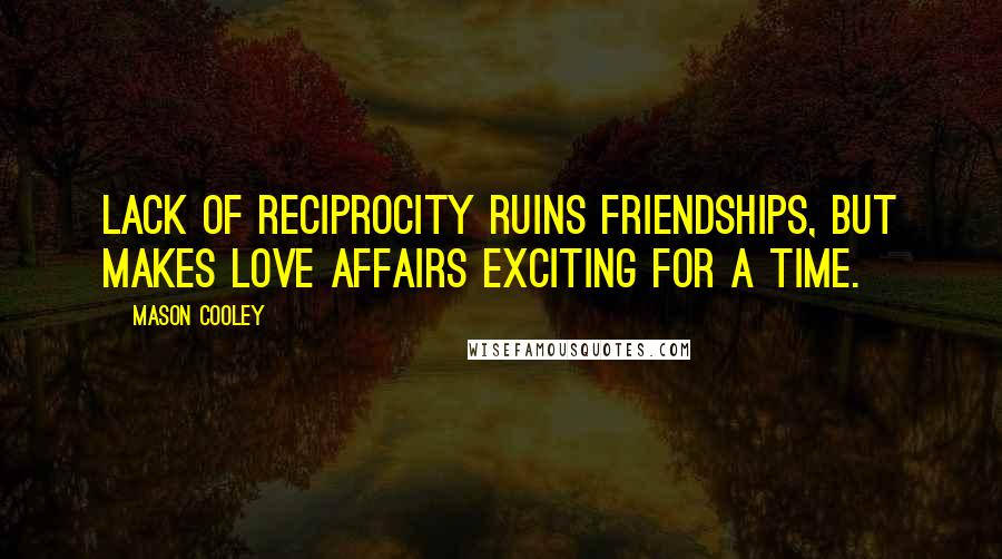 Mason Cooley Quotes: Lack of reciprocity ruins friendships, but makes love affairs exciting for a time.