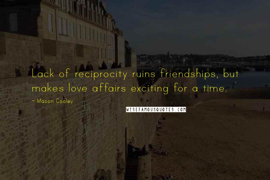 Mason Cooley Quotes: Lack of reciprocity ruins friendships, but makes love affairs exciting for a time.