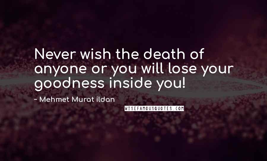 Mehmet Murat Ildan Quotes: Never wish the death of anyone or you will lose your goodness inside you!