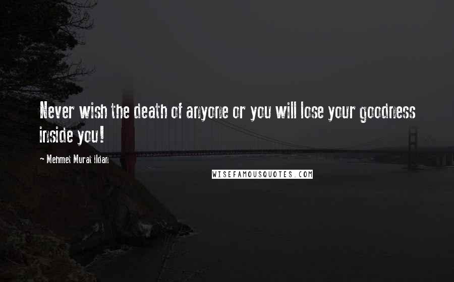 Mehmet Murat Ildan Quotes: Never wish the death of anyone or you will lose your goodness inside you!