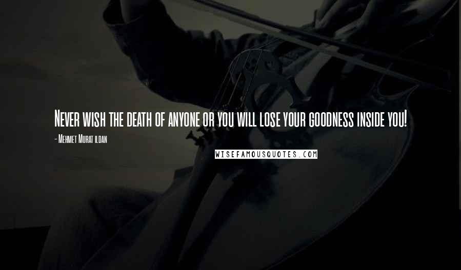 Mehmet Murat Ildan Quotes: Never wish the death of anyone or you will lose your goodness inside you!