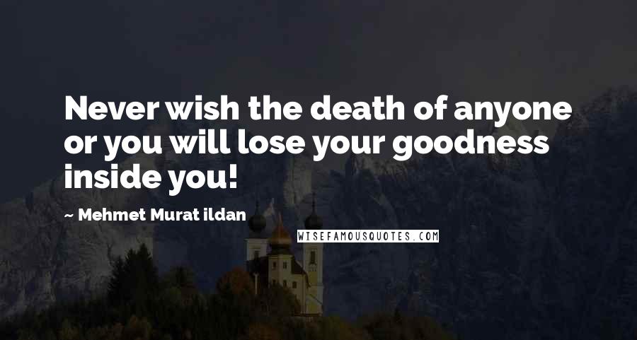 Mehmet Murat Ildan Quotes: Never wish the death of anyone or you will lose your goodness inside you!