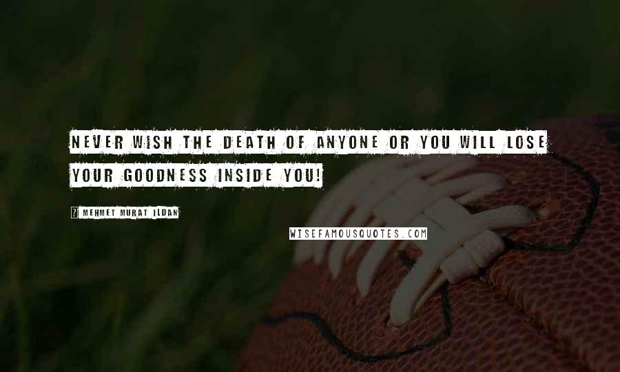 Mehmet Murat Ildan Quotes: Never wish the death of anyone or you will lose your goodness inside you!