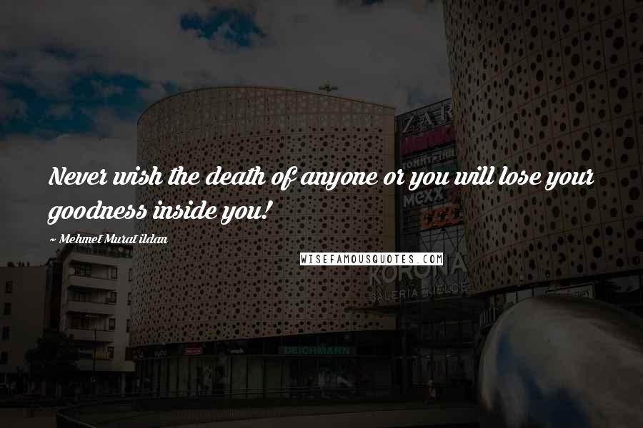 Mehmet Murat Ildan Quotes: Never wish the death of anyone or you will lose your goodness inside you!