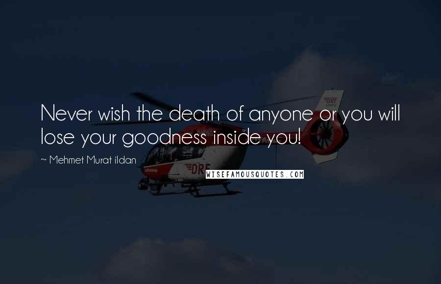 Mehmet Murat Ildan Quotes: Never wish the death of anyone or you will lose your goodness inside you!