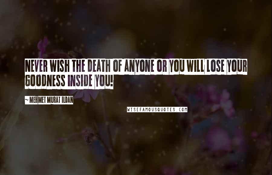 Mehmet Murat Ildan Quotes: Never wish the death of anyone or you will lose your goodness inside you!