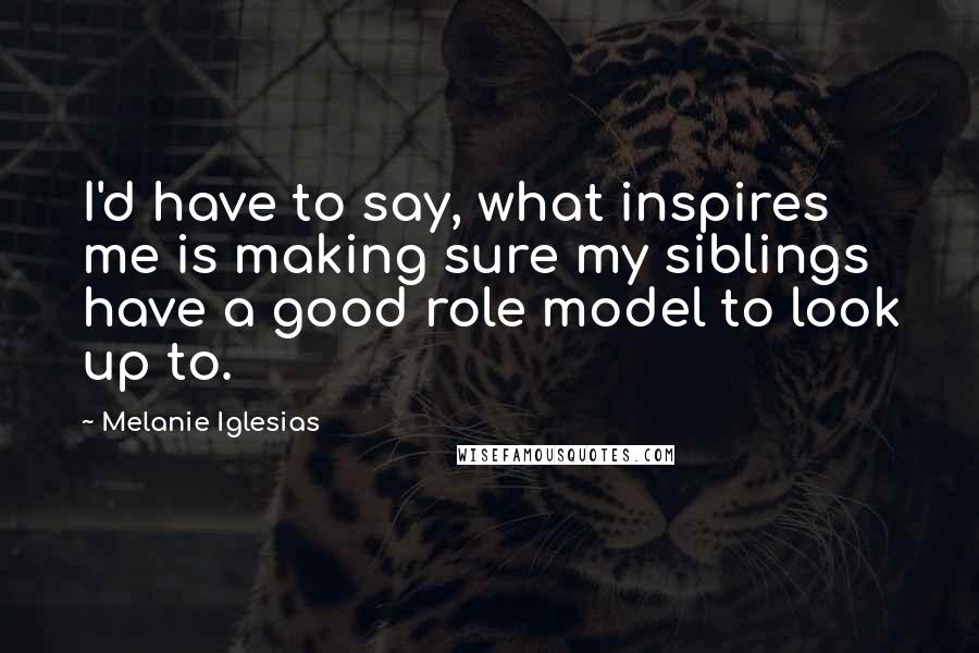 Melanie Iglesias Quotes: I'd have to say, what inspires me is making sure my siblings have a good role model to look up to.