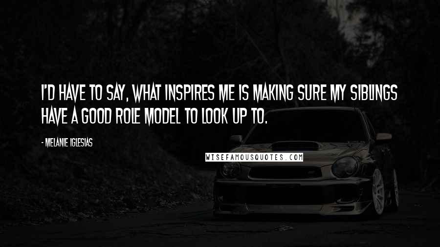 Melanie Iglesias Quotes: I'd have to say, what inspires me is making sure my siblings have a good role model to look up to.
