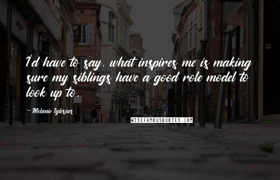 Melanie Iglesias Quotes: I'd have to say, what inspires me is making sure my siblings have a good role model to look up to.