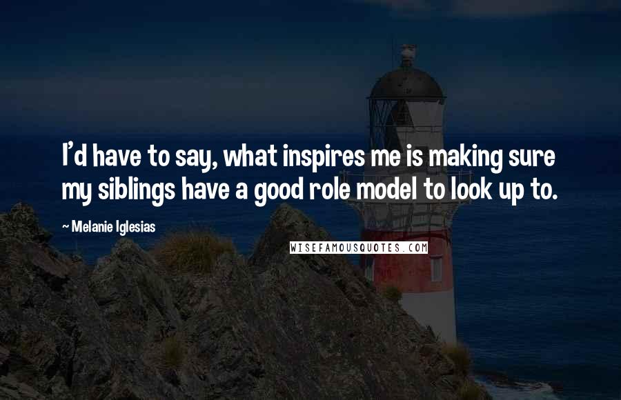 Melanie Iglesias Quotes: I'd have to say, what inspires me is making sure my siblings have a good role model to look up to.