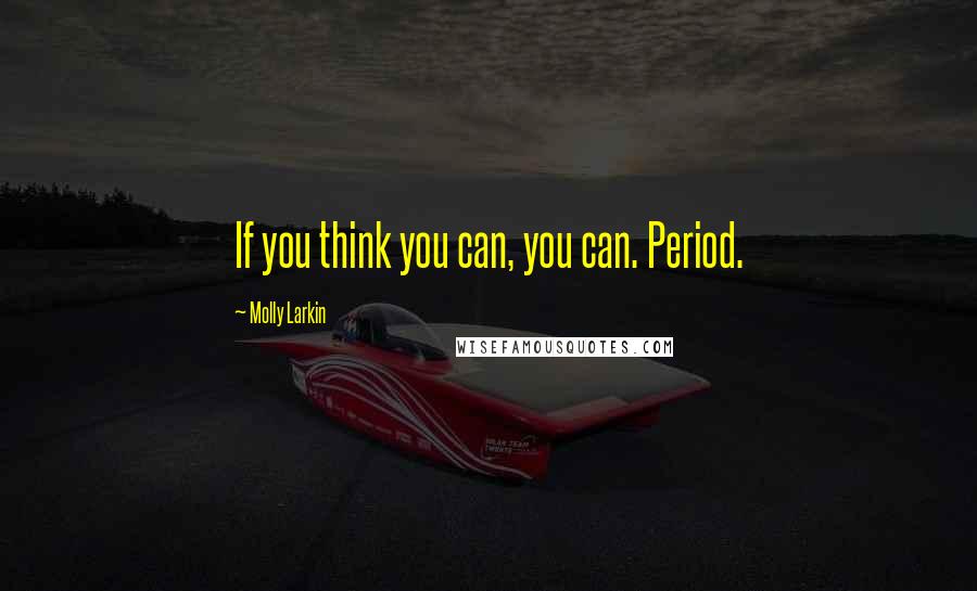 Molly Larkin Quotes: If you think you can, you can. Period.