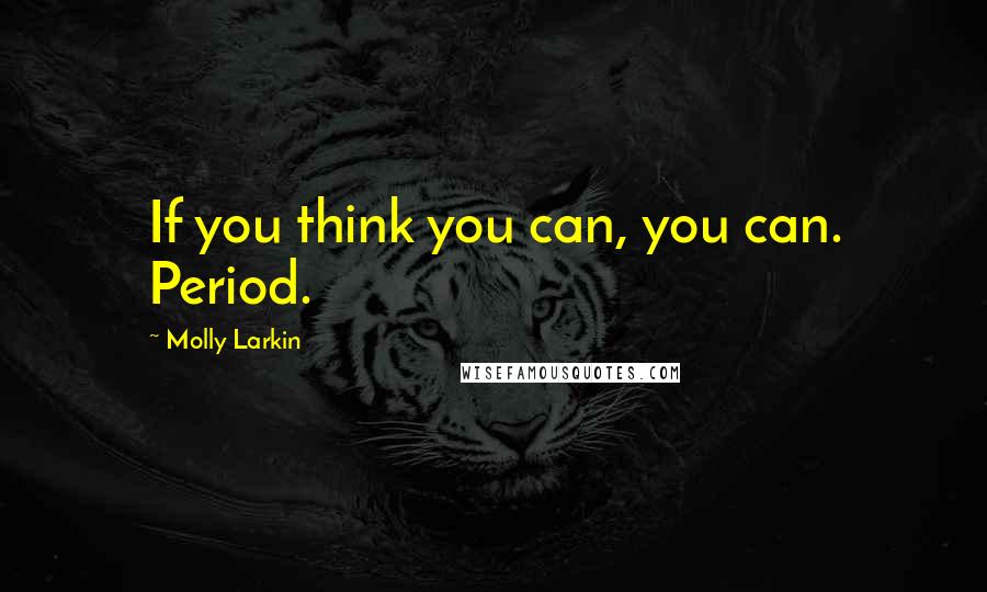 Molly Larkin Quotes: If you think you can, you can. Period.