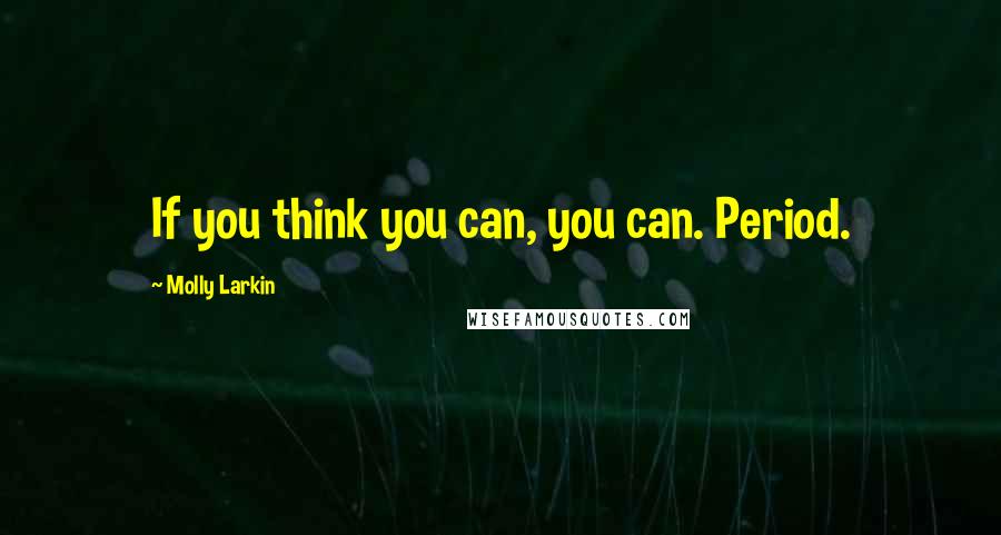 Molly Larkin Quotes: If you think you can, you can. Period.