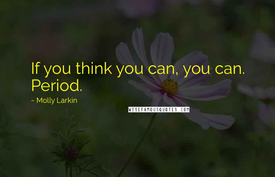 Molly Larkin Quotes: If you think you can, you can. Period.