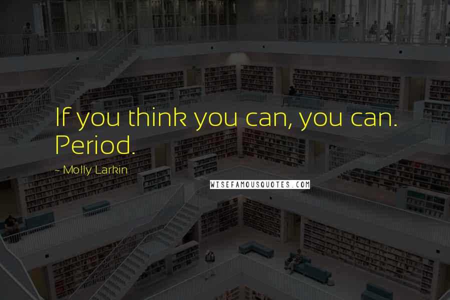 Molly Larkin Quotes: If you think you can, you can. Period.