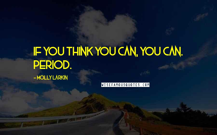Molly Larkin Quotes: If you think you can, you can. Period.