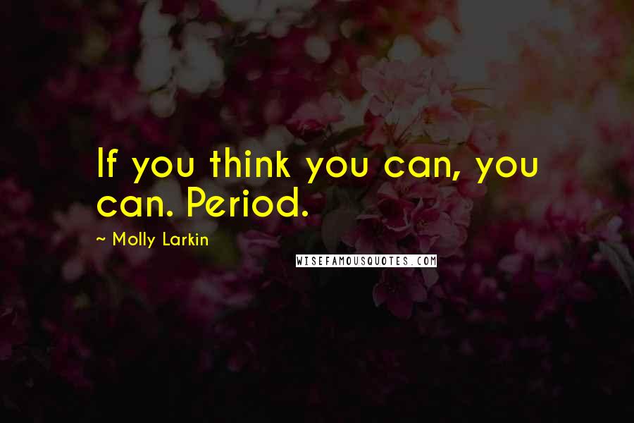 Molly Larkin Quotes: If you think you can, you can. Period.