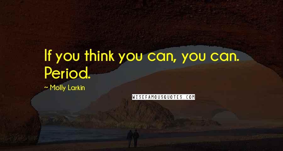 Molly Larkin Quotes: If you think you can, you can. Period.