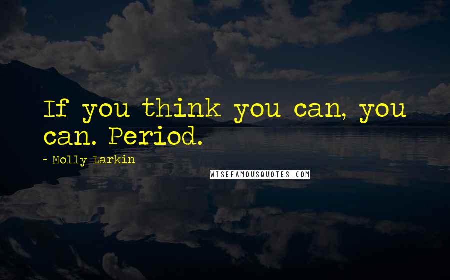 Molly Larkin Quotes: If you think you can, you can. Period.