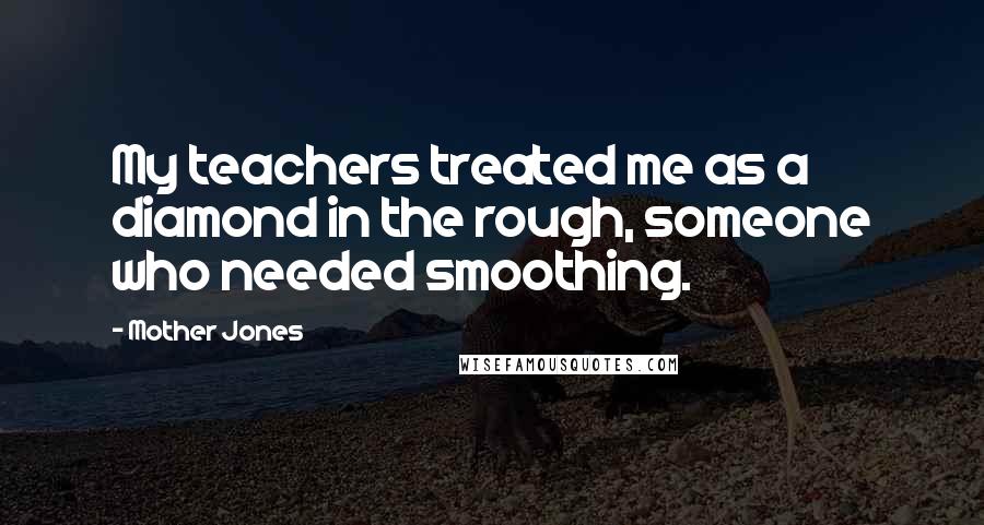 Mother Jones Quotes: My teachers treated me as a diamond in the rough, someone who needed smoothing.