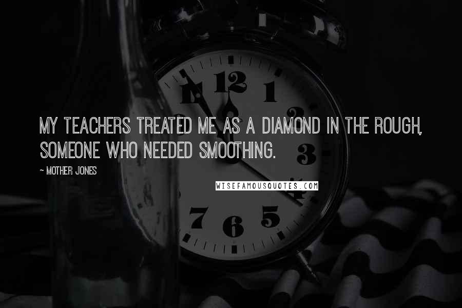 Mother Jones Quotes: My teachers treated me as a diamond in the rough, someone who needed smoothing.