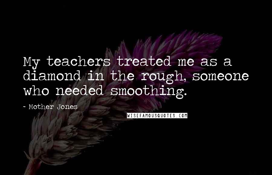 Mother Jones Quotes: My teachers treated me as a diamond in the rough, someone who needed smoothing.