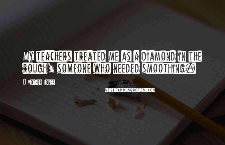 Mother Jones Quotes: My teachers treated me as a diamond in the rough, someone who needed smoothing.