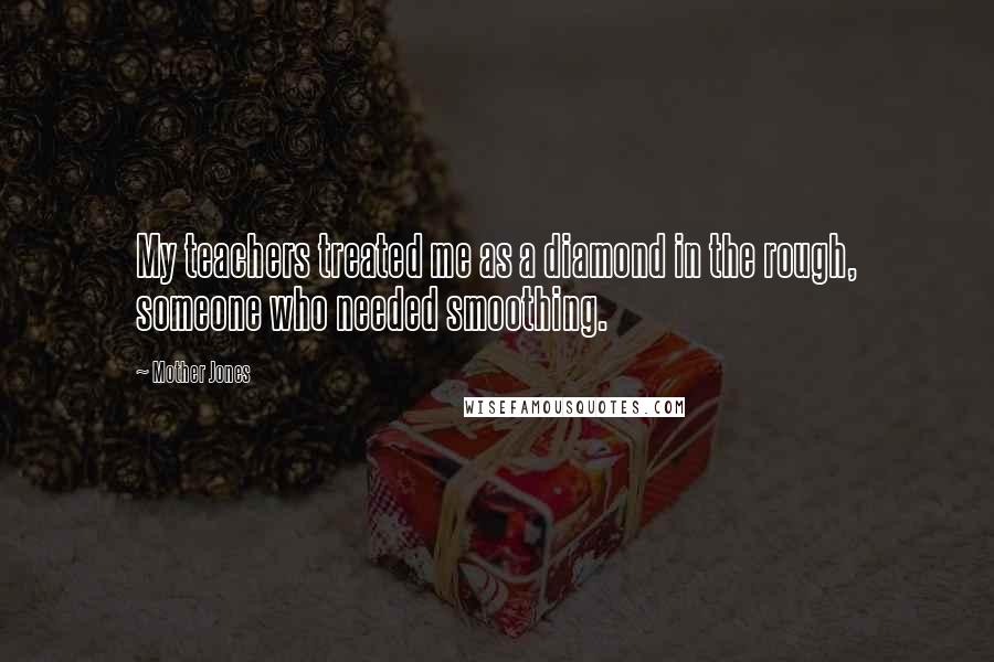 Mother Jones Quotes: My teachers treated me as a diamond in the rough, someone who needed smoothing.