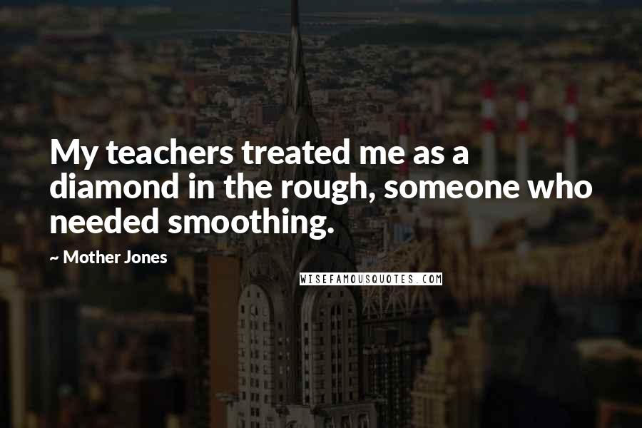 Mother Jones Quotes: My teachers treated me as a diamond in the rough, someone who needed smoothing.