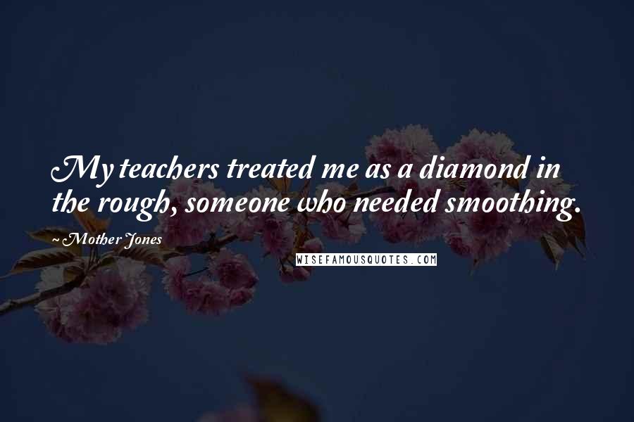 Mother Jones Quotes: My teachers treated me as a diamond in the rough, someone who needed smoothing.