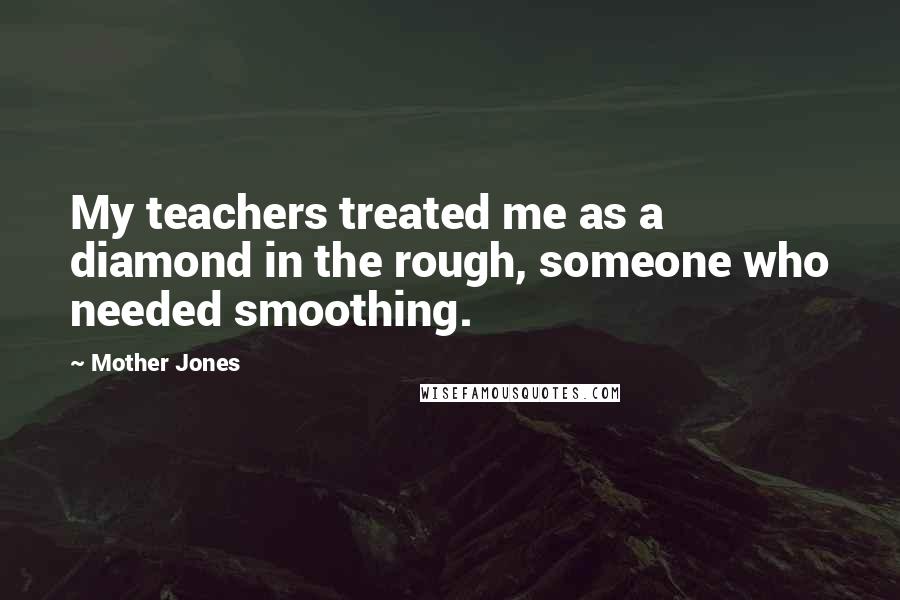 Mother Jones Quotes: My teachers treated me as a diamond in the rough, someone who needed smoothing.