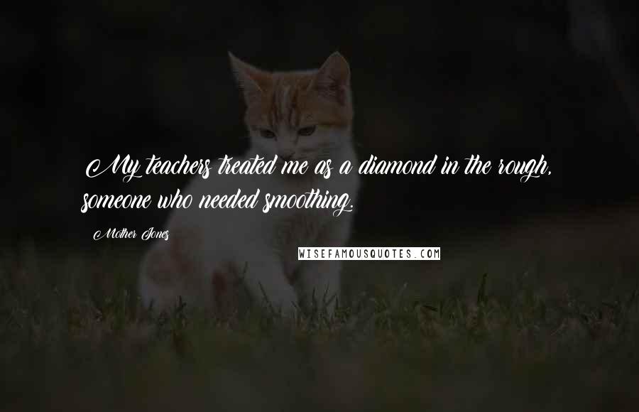 Mother Jones Quotes: My teachers treated me as a diamond in the rough, someone who needed smoothing.