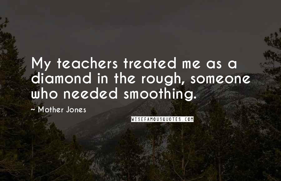 Mother Jones Quotes: My teachers treated me as a diamond in the rough, someone who needed smoothing.