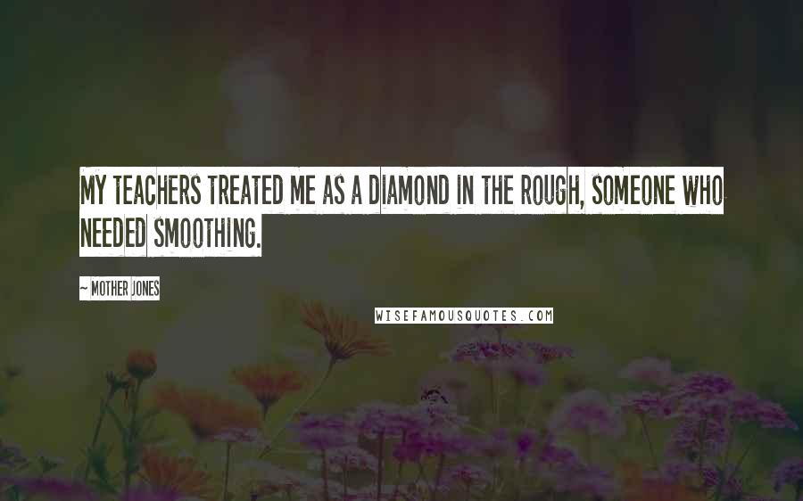 Mother Jones Quotes: My teachers treated me as a diamond in the rough, someone who needed smoothing.