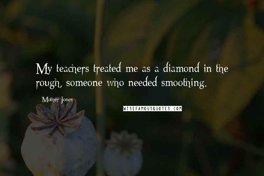 Mother Jones Quotes: My teachers treated me as a diamond in the rough, someone who needed smoothing.