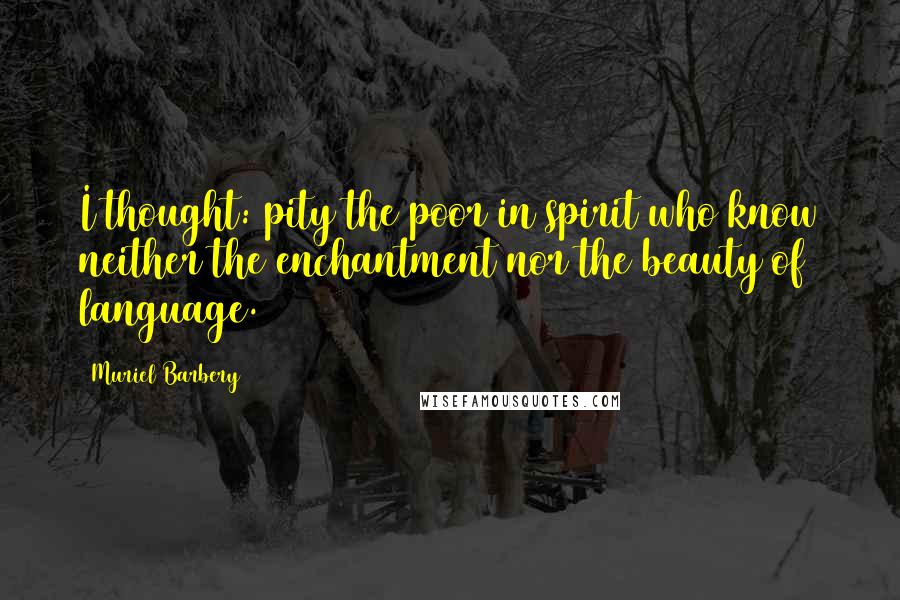 Muriel Barbery Quotes: I thought: pity the poor in spirit who know neither the enchantment nor the beauty of language.