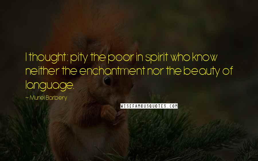 Muriel Barbery Quotes: I thought: pity the poor in spirit who know neither the enchantment nor the beauty of language.