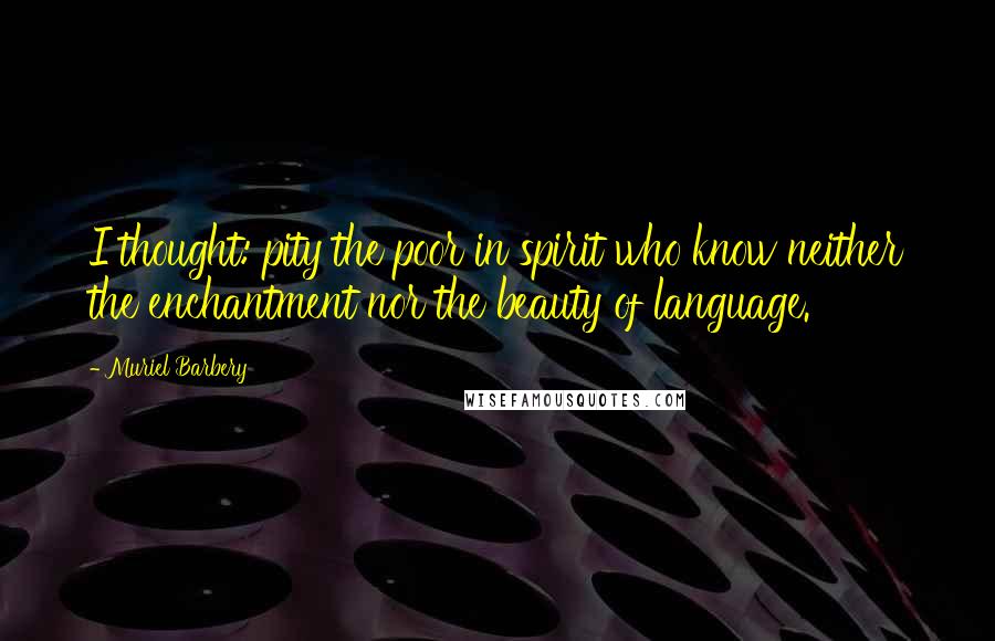 Muriel Barbery Quotes: I thought: pity the poor in spirit who know neither the enchantment nor the beauty of language.