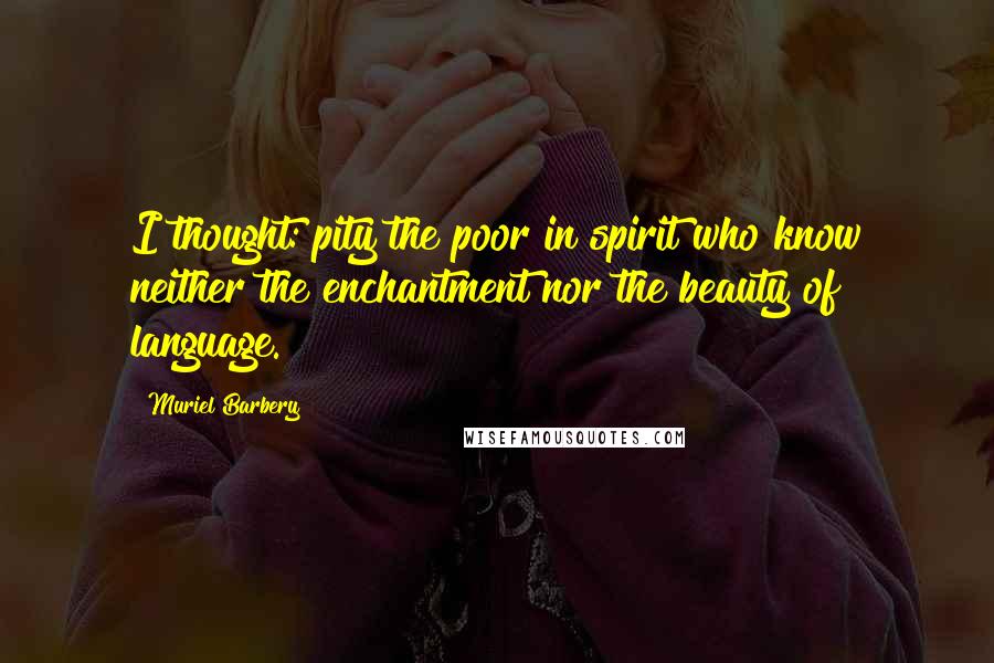 Muriel Barbery Quotes: I thought: pity the poor in spirit who know neither the enchantment nor the beauty of language.