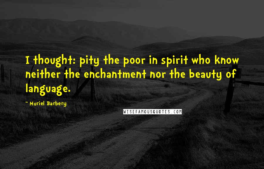 Muriel Barbery Quotes: I thought: pity the poor in spirit who know neither the enchantment nor the beauty of language.