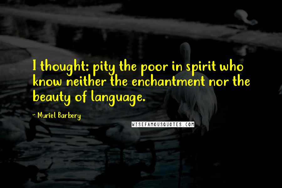 Muriel Barbery Quotes: I thought: pity the poor in spirit who know neither the enchantment nor the beauty of language.