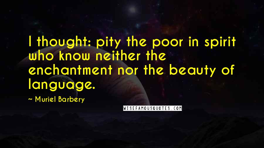 Muriel Barbery Quotes: I thought: pity the poor in spirit who know neither the enchantment nor the beauty of language.