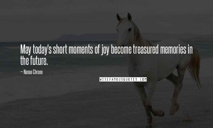 Nanae Chrono Quotes: May today's short moments of joy become treasured memories in the future.