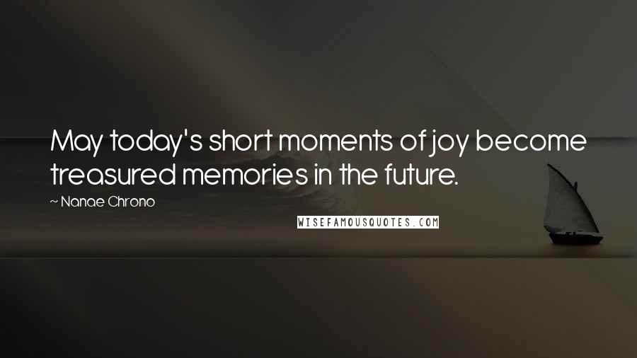 Nanae Chrono Quotes: May today's short moments of joy become treasured memories in the future.