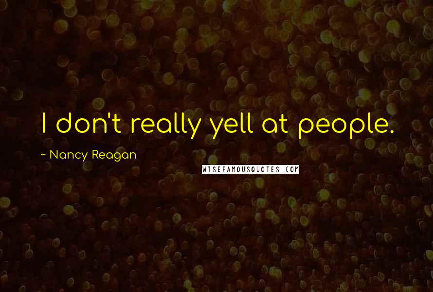 Nancy Reagan Quotes: I don't really yell at people.