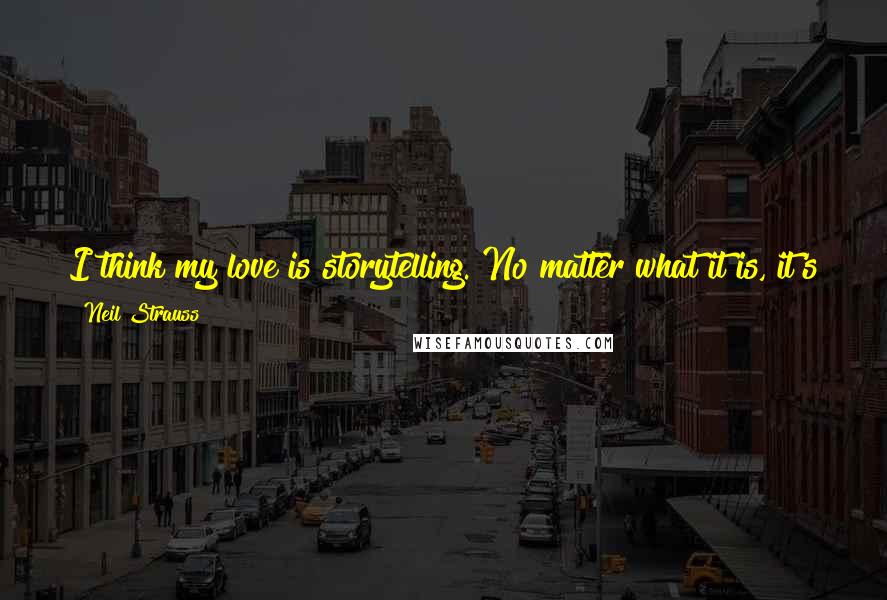 Neil Strauss Quotes: I think my love is storytelling. No matter what it is, it's storytelling. And so whatever the medium is, what's right for the story, I enjoy doing it.