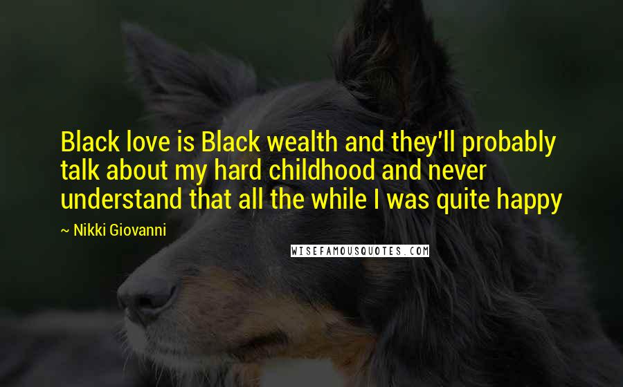 Nikki Giovanni Quotes: Black love is Black wealth and they'll probably talk about my hard childhood and never understand that all the while I was quite happy